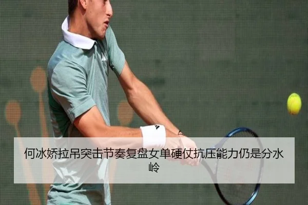 何冰娇拉吊突击节奏复盘女单硬仗抗压能力仍是分水岭 | ANBO Sports
