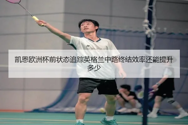 凯恩欧洲杯前状态追踪英格兰中路终结效率还能提升多少 | ANBO Sports
