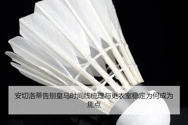 安切洛蒂告别皇马时间线梳理与更衣室稳定为何成为焦点