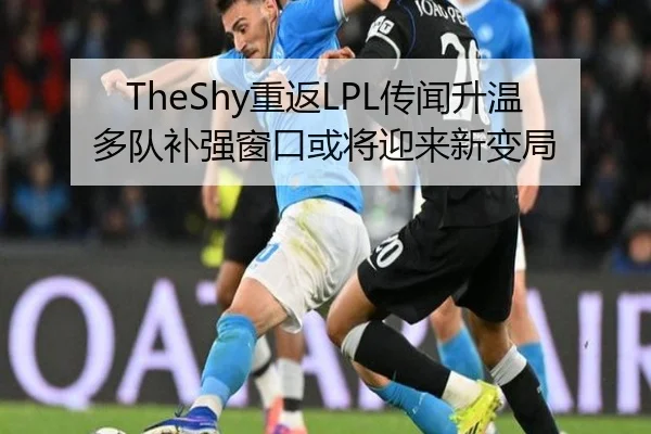 TheShy重返LPL传闻升温多队补强窗口或将迎来新变局